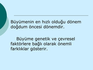 Büyümenin en hızlı olduğu dönem
doğdum öncesi dönemdir.

   Büyüme genetik ve çevresel
faktörlere bağlı olarak önemli
farklıklar gösterir.
 