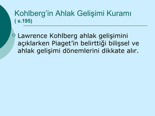 Kohlberg’in Ahlak Gelişimi Kuramı
( s.195)

   Lawrence Kohlberg ahlak gelişimini
    açıklarken Piaget’in belirttiği bilişsel ve
    ahlak gelişimi dönemlerini dikkate alır.
 