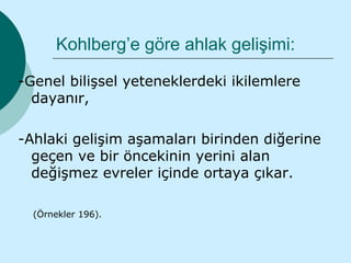 Kohlberg’e göre ahlak gelişimi:

-Genel bilişsel yeteneklerdeki ikilemlere
  dayanır,

-Ahlaki gelişim aşamaları birinden diğerine
  geçen ve bir öncekinin yerini alan
  değişmez evreler içinde ortaya çıkar.

  (Örnekler 196).
 