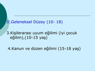 II.Geleneksel Düzey (10- 18)

3.Kişilerarası uyum eğilimi (iyi çocuk
  eğilim),(10-15 yaş)

4.Kanun ve düzen eğilimi (15-18 yaş)
 