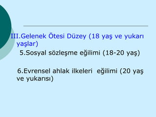 III.Gelenek Ötesi Düzey (18 yaş ve yukarı
  yaşlar)
   5.Sosyal sözleşme eğilimi (18-20 yaş)

 6.Evrensel ahlak ilkeleri eğilimi (20 yaş
 ve yukarısı)
 