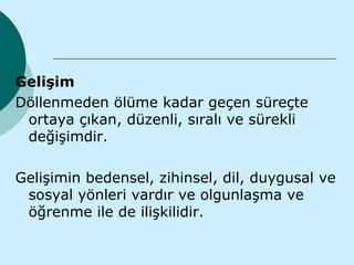 Gelişim
Döllenmeden ölüme kadar geçen süreçte
 ortaya çıkan, düzenli, sıralı ve sürekli
 değişimdir.

Gelişimin bedensel, zihinsel, dil, duygusal ve
 sosyal yönleri vardır ve olgunlaşma ve
 öğrenme ile de ilişkilidir.
 
