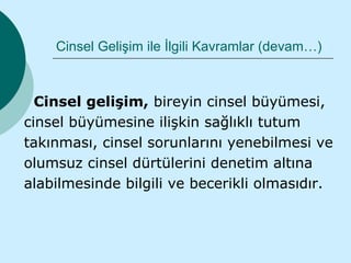 Cinsel Gelişim ile İlgili Kavramlar (devam…)



  Cinsel gelişim, bireyin cinsel büyümesi,
cinsel büyümesine ilişkin sağlıklı tutum
takınması, cinsel sorunlarını yenebilmesi ve
olumsuz cinsel dürtülerini denetim altına
alabilmesinde bilgili ve becerikli olmasıdır.
 