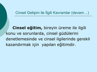 Cinsel Gelişim ile İlgili Kavramlar (devam…)



   Cinsel eğitim, bireyin üreme ile ilgili
konu ve sorunlarda, cinsel güdülerini
denetlemesinde ve cinsel ilgilerinde gerekli
kazandırmak için yapılan eğitimdir.
 