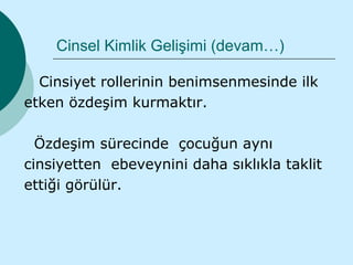 Cinsel Kimlik Gelişimi (devam…)

  Cinsiyet rollerinin benimsenmesinde ilk
etken özdeşim kurmaktır.

  Özdeşim sürecinde çocuğun aynı
cinsiyetten ebeveynini daha sıklıkla taklit
ettiği görülür.
 