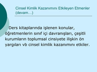 Cinsel Kimlik Kazanımını Etkileyen Etmenler
     (devam…)



  Ders kitaplarında işlenen konular,
öğretmenlerin sınıf içi davranışları, çeşitli
kurumların toplumsal cinsiyete ilişkin ön
yargıları vb cinsel kimlik kazanımını etkiler.
 