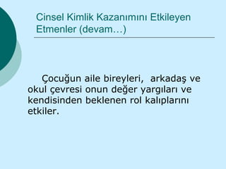 Cinsel Kimlik Kazanımını Etkileyen
 Etmenler (devam…)



   Çocuğun aile bireyleri, arkadaş ve
okul çevresi onun değer yargıları ve
kendisinden beklenen rol kalıplarını
etkiler.
 