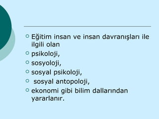    Eğitim insan ve insan davranışları ile
    ilgili olan
   psikoloji,
   sosyoloji,
   sosyal psikoloji,
    sosyal antopoloji,
   ekonomi gibi bilim dallarından
    yararlanır.
 