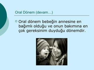 Oral Dönem (devam…)

   Oral dönem bebeğin annesine en
    bağımlı olduğu ve onun bakımına en
    çok gereksinim duyduğu dönemdir.
 