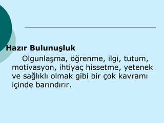 Hazır Bulunuşluk
     Olgunlaşma, öğrenme, ilgi, tutum,
 motivasyon, ihtiyaç hissetme, yetenek
 ve sağlıklı olmak gibi bir çok kavramı
 içinde barındırır.
 