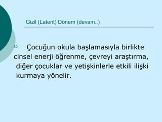 Gizil (Latent) Dönem (devam..)



   Çocuğun okula başlamasıyla birlikte
cinsel enerji öğrenme, çevreyi araştırma,
 diğer çocuklar ve yetişkinlerle etkili ilişki
 kurmaya yönelir.
 