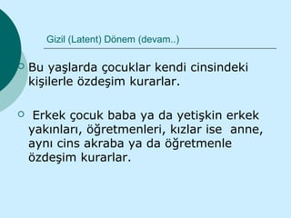 Gizil (Latent) Dönem (devam..)

   Bu yaşlarda çocuklar kendi cinsindeki
    kişilerle özdeşim kurarlar.

    Erkek çocuk baba ya da yetişkin erkek
    yakınları, öğretmenleri, kızlar ise anne,
    aynı cins akraba ya da öğretmenle
    özdeşim kurarlar.
 