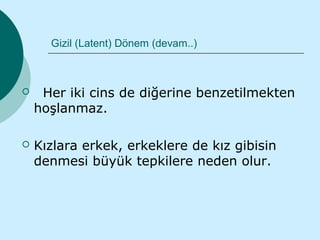 Gizil (Latent) Dönem (devam..)



    Her iki cins de diğerine benzetilmekten
    hoşlanmaz.

   Kızlara erkek, erkeklere de kız gibisin
    denmesi büyük tepkilere neden olur.
 