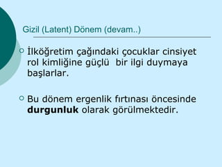 Gizil (Latent) Dönem (devam..)

   İlköğretim çağındaki çocuklar cinsiyet
    rol kimliğine güçlü bir ilgi duymaya
    başlarlar.

   Bu dönem ergenlik fırtınası öncesinde
    durgunluk olarak görülmektedir.
 