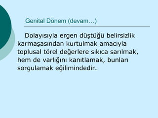 Genital Dönem (devam…)

  Dolayısıyla ergen düştüğü belirsizlik
karmaşasından kurtulmak amacıyla
toplusal törel değerlere sıkıca sarılmak,
hem de varlığını kanıtlamak, bunları
sorgulamak eğilimindedir.
 