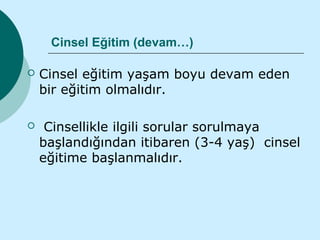 Cinsel Eğitim (devam…)

   Cinsel eğitim yaşam boyu devam eden
    bir eğitim olmalıdır.

    Cinsellikle ilgili sorular sorulmaya
    başlandığından itibaren (3-4 yaş) cinsel
    eğitime başlanmalıdır.
 