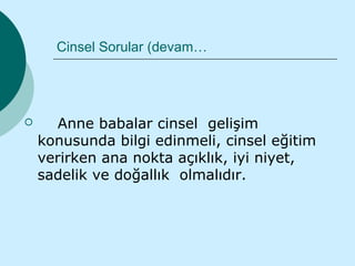Cinsel Sorular (devam…




      Anne babalar cinsel gelişim
    konusunda bilgi edinmeli, cinsel eğitim
    verirken ana nokta açıklık, iyi niyet,
    sadelik ve doğallık olmalıdır.
 
