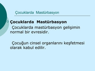 Çocuklarda Mastürbasyon

   Çocuklarda Mastürbasyon
     Çocuklarda mastürbasyon gelişimin
    normal bir evresidir.

     Çocuğun cinsel organlarını keşfetmesi
    olarak kabul edilir.
 