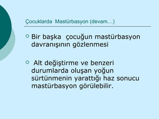 Çocuklarda Mastürbasyon (devam…)

   Bir başka çocuğun mastürbasyon
    davranışının gözlenmesi

    Alt değiştirme ve benzeri
    durumlarda oluşan yoğun
    sürtünmenin yarattığı haz sonucu
    mastürbasyon görülebilir.
 