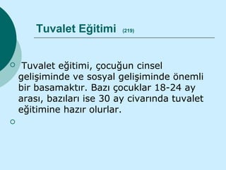 Tuvalet Eğitimi     (219)




    Tuvalet eğitimi, çocuğun cinsel
    gelişiminde ve sosyal gelişiminde önemli
    bir basamaktır. Bazı çocuklar 18-24 ay
    arası, bazıları ise 30 ay civarında tuvalet
    eğitimine hazır olurlar.

 