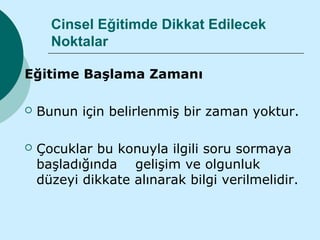 Cinsel Eğitimde Dikkat Edilecek
      Noktalar

Eğitime Başlama Zamanı

   Bunun için belirlenmiş bir zaman yoktur.

   Çocuklar bu konuyla ilgili soru sormaya
    başladığında gelişim ve olgunluk
    düzeyi dikkate alınarak bilgi verilmelidir.
 