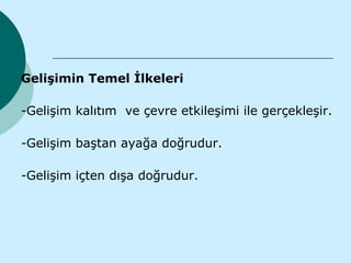 Gelişimin Temel İlkeleri

-Gelişim kalıtım ve çevre etkileşimi ile gerçekleşir.

-Gelişim baştan ayağa doğrudur.

-Gelişim içten dışa doğrudur.
 