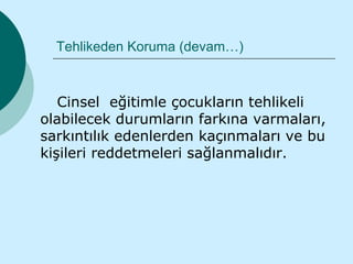 Tehlikeden Koruma (devam…)



   Cinsel eğitimle çocukların tehlikeli
olabilecek durumların farkına varmaları,
sarkıntılık edenlerden kaçınmaları ve bu
kişileri reddetmeleri sağlanmalıdır.
 