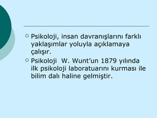    Psikoloji, insan davranışlarını farklı
    yaklaşımlar yoluyla açıklamaya
    çalışır.
   Psikoloji W. Wunt’un 1879 yılında
    ilk psikoloji laboratuarını kurması ile
    bilim dalı haline gelmiştir.
 