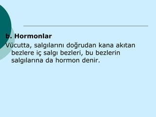 b. Hormonlar
Vücutta, salgılarını doğrudan kana akıtan
  bezlere iç salgı bezleri, bu bezlerin
  salgılarına da hormon denir.
 