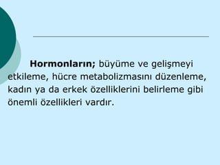 Hormonların; büyüme ve gelişmeyi
etkileme, hücre metabolizmasını düzenleme,
kadın ya da erkek özelliklerini belirleme gibi
önemli özellikleri vardır.
 