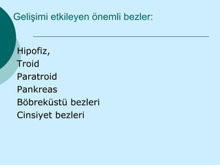 Gelişimi etkileyen önemli bezler:


Hipofiz,
Troid
Paratroid
Pankreas
Böbreküstü bezleri
Cinsiyet bezleri
 