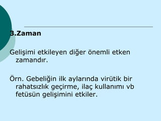 3.Zaman

Gelişimi etkileyen diğer önemli etken
 zamandır.

Örn. Gebeliğin ilk aylarında virütik bir
 rahatsızlık geçirme, ilaç kullanımı vb
 fetüsün gelişimini etkiler.
 