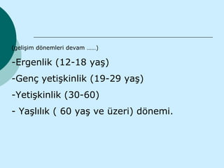 (gelişim dönemleri devam ……)

-Ergenlik (12-18 yaş)
-Genç yetişkinlik (19-29 yaş)
-Yetişkinlik (30-60)
- Yaşlılık ( 60 yaş ve üzeri) dönemi.
 
