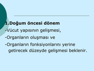 1.Doğum öncesi dönem
-Vücut yapısının gelişmesi,
-Organların oluşması ve
-Organların fonksiyonlarını yerine
 getirecek düzeyde gelişmesi beklenir.
 