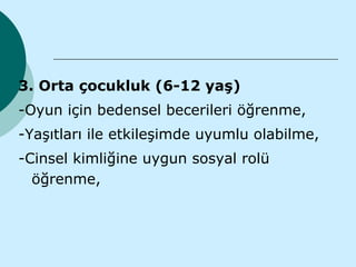 3. Orta çocukluk (6-12 yaş)
-Oyun için bedensel becerileri öğrenme,
-Yaşıtları ile etkileşimde uyumlu olabilme,
-Cinsel kimliğine uygun sosyal rolü
  öğrenme,
 