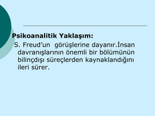 Psikoanalitik Yaklaşım:
S. Freud’un görüşlerine dayanır.İnsan
 davranışlarının önemli bir bölümünün
 bilinçdışı süreçlerden kaynaklandığını
 ileri sürer.
 