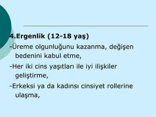 4.Ergenlik (12-18 yaş)
-Üreme olgunluğunu kazanma, değişen
  bedenini kabul etme,
-Her iki cins yaşıtları ile iyi ilişkiler
  geliştirme,
-Erkeksi ya da kadınsı cinsiyet rollerine
  ulaşma,
 