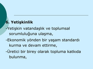 6. Yetişkinlik
-Yetişkin vatandaşlık ve toplumsal
  sorumluluğuna ulaşma,
-Ekonomik yönden bir yaşam standardı
  kurma ve devam ettirme,
-Üretici bir birey olarak topluma katkıda
  bulunma,
 