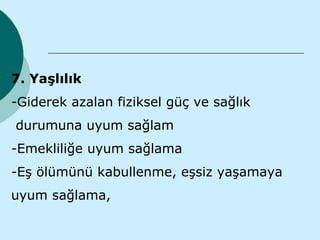 7. Yaşlılık
-Giderek azalan fiziksel güç ve sağlık
durumuna uyum sağlam
-Emekliliğe uyum sağlama
-Eş ölümünü kabullenme, eşsiz yaşamaya
uyum sağlama,
 