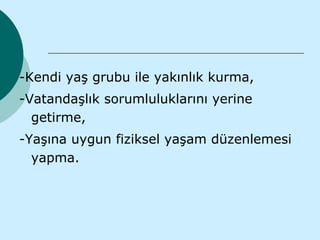 -Kendi yaş grubu ile yakınlık kurma,
-Vatandaşlık sorumluluklarını yerine
  getirme,
-Yaşına uygun fiziksel yaşam düzenlemesi
  yapma.
 
