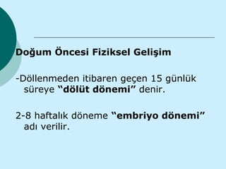 Doğum Öncesi Fiziksel Gelişim

-Döllenmeden itibaren geçen 15 günlük
  süreye “dölüt dönemi” denir.

2-8 haftalık döneme “embriyo dönemi”
  adı verilir.
 