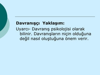 Davranışçı Yaklaşım:
Uyarcı- Davranış psikolojisi olarak
 bilinir. Davranışların niçin olduğuna
 değil nasıl oluştuğuna önem verir.
 