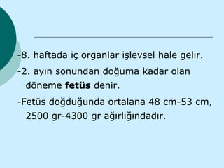 -8. haftada iç organlar işlevsel hale gelir.
-2. ayın sonundan doğuma kadar olan
 döneme fetüs denir.
-Fetüs doğduğunda ortalana 48 cm-53 cm,
 2500 gr-4300 gr ağırlığındadır.
 
