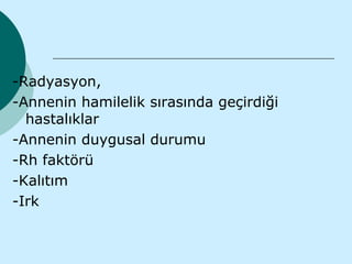 -Radyasyon,
-Annenin hamilelik sırasında geçirdiği
  hastalıklar
-Annenin duygusal durumu
-Rh faktörü
-Kalıtım
-Irk
 