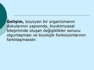    Gelişim, büyüyen bir organizmanın
    dokularının yapısında, biyokimyasal
    bileşiminde oluşan değişiklikler sonucu
    olgunlaşması ve biyolojik fonksiyonlarının
    farklılaşmasıdır.
 