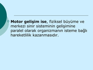    Motor gelişim ise, fiziksel büyüme ve
    merkezi sinir sisteminin gelişimine
    paralel olarak organizmanın isteme bağlı
    hareketlilik kazanmasıdır.
 