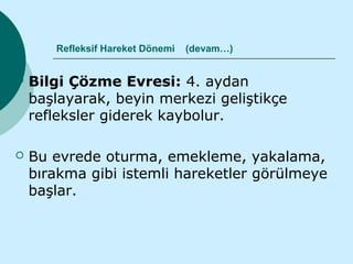 Refleksif Hareket Dönemi   (devam…)


   Bilgi Çözme Evresi: 4. aydan
    başlayarak, beyin merkezi geliştikçe
    refleksler giderek kaybolur.

   Bu evrede oturma, emekleme, yakalama,
    bırakma gibi istemli hareketler görülmeye
    başlar.
 