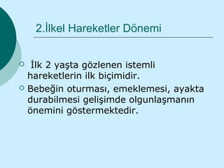 2.İlkel Hareketler Dönemi


    İlk 2 yaşta gözlenen istemli
    hareketlerin ilk biçimidir.
   Bebeğin oturması, emeklemesi, ayakta
    durabilmesi gelişimde olgunlaşmanın
    önemini göstermektedir.
 