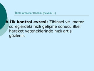 İlkel Hareketler Dönemi (devam….)


b.İlk kontrol evresi: Zihinsel ve motor
  süreçlerdeki hızlı gelişme sonucu ilkel
  hareket yeteneklerinde hızlı artış
  gözlenir.
 