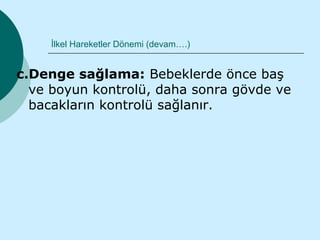 İlkel Hareketler Dönemi (devam….)


c.Denge sağlama: Bebeklerde önce baş
  ve boyun kontrolü, daha sonra gövde ve
  bacakların kontrolü sağlanır.
 